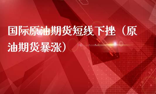 国际原油期货短线下挫（原油期货暴涨）