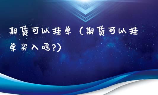 期货可以挂单（期货可以挂单买入吗?）