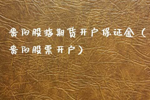 贵阳股指期货开户保证金（贵阳股票开户）
