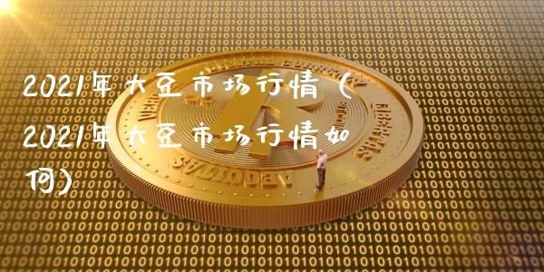 2021年大豆市场行情（2021年大豆市场行情如何）