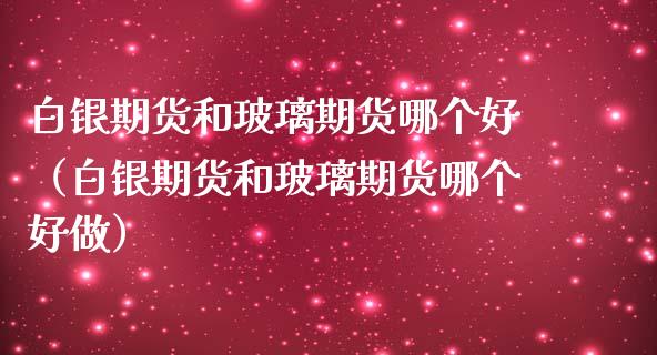 白银期货和玻璃期货哪个好（白银期货和玻璃期货哪个好做）