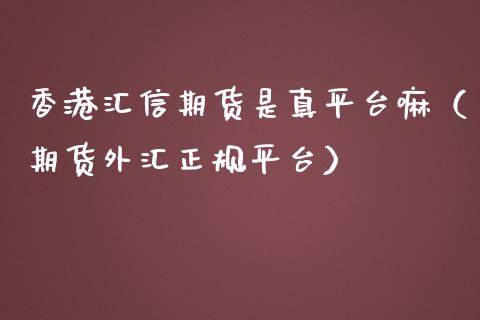 香港汇信期货是真平台嘛（期货外汇正规平台）