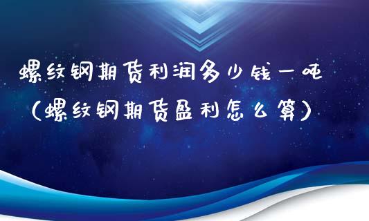 螺纹钢期货利润多少钱一吨（螺纹钢期货盈利怎么算）