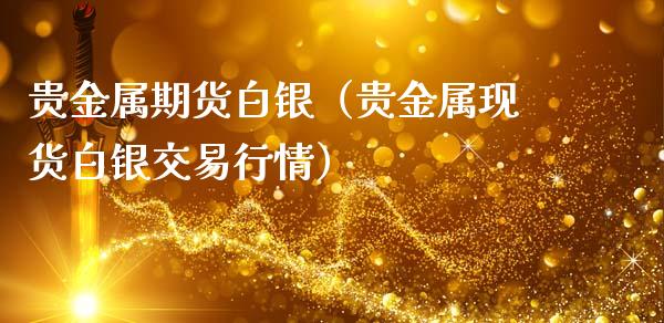 贵金属期货白银（贵金属现货白银交易行情）