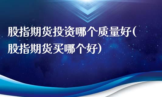 股指期货投资哪个质量好(股指期货买哪个好)