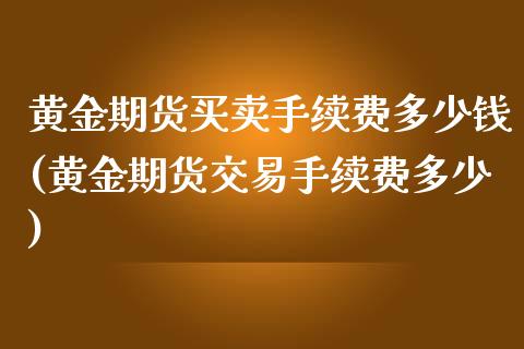 黄金期货买卖手续费多少钱(黄金期货交易手续费多少)