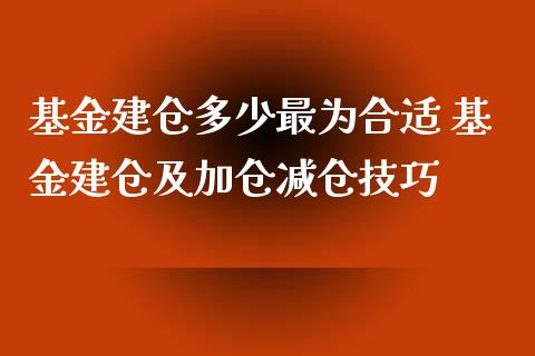 基金建仓多少最为合适 基金建仓及加仓减仓技巧