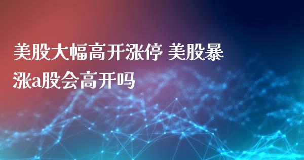 美股大幅高开涨停 美股暴涨a股会高开吗