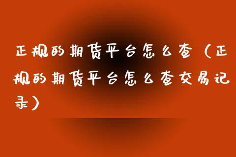 正规的期货平台怎么查（正规的期货平台怎么查交易记录）