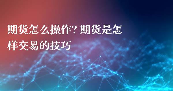 期货怎么操作? 期货是怎样交易的技巧_保险理财_第1张_宇龙理财网 期货怎么操作? 期货是怎样交易的技巧_https://www.dglong8.com_保险理财_第1张