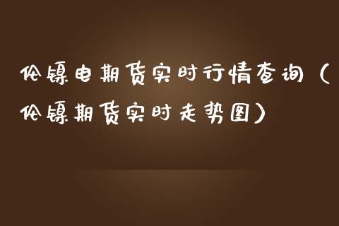 伦镍电期货实时行情查询（伦镍期货实时走势图）