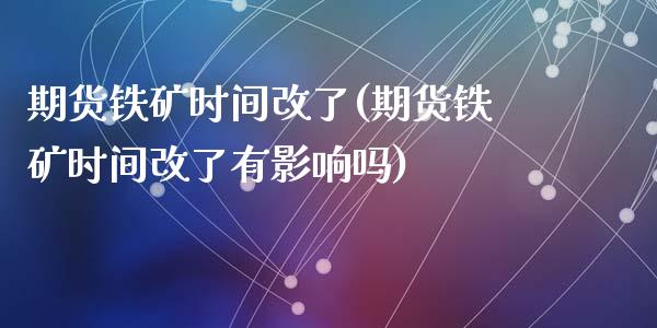 期货铁矿时间改了(期货铁矿时间改了有影响吗)