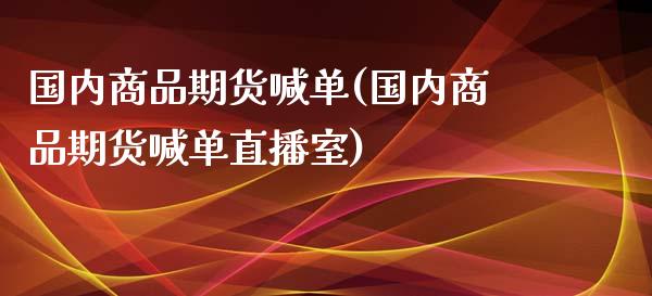 国内商品期货喊单(国内商品期货喊单直播室)