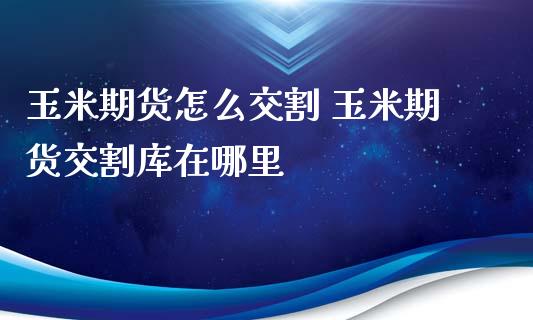 玉米期货怎么交割 玉米期货交割库在哪里