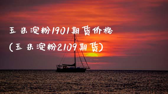 玉米淀粉1901期货价格(玉米淀粉2109期货)