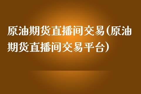 原油期货直播间交易(原油期货直播间交易平台)