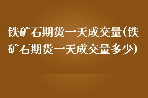 铁矿石期货一天成交量(铁矿石期货一天成交量多少)