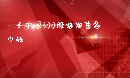 一手沪深300股指期货多少钱
