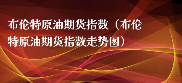 布伦特原油期货指数（布伦特原油期货指数走势图）