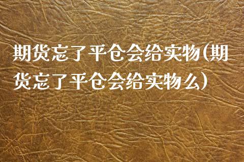 期货忘了平仓会给实物(期货忘了平仓会给实物么)