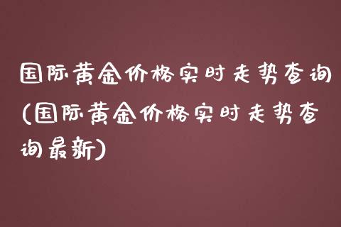 国际黄金价格实时走势查询(国际黄金价格实时走势查询最新)