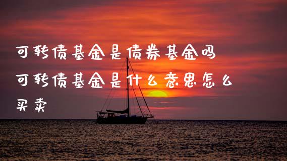 可转债基金是债券基金吗 可转债基金是什么意思怎么买卖
