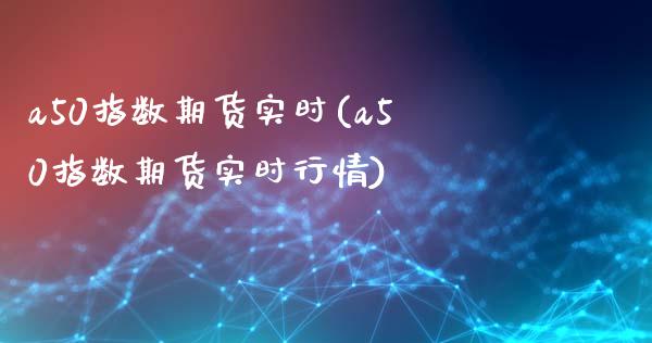 a50指数期货实时(a50指数期货实时行情)