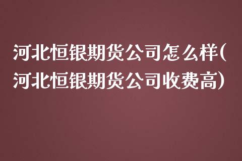 河北恒银期货公司怎么样(河北恒银期货公司收费高)_期货理财_第1张_宇龙理财网 河北恒银期货公司怎么样(河北恒银期货公司收费高)_https://www.dglong8.com_期货理财_第1张