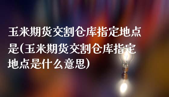 玉米期货交割仓库指定地点是(玉米期货交割仓库指定地点是什么意思)