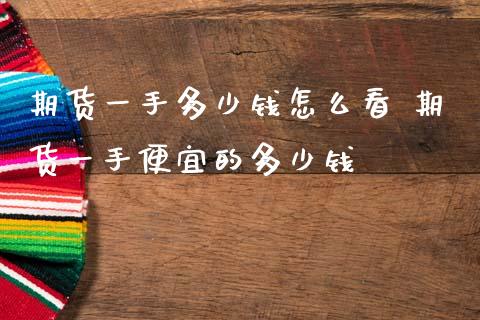 期货一手多少钱怎么看 期货一手便宜的多少钱