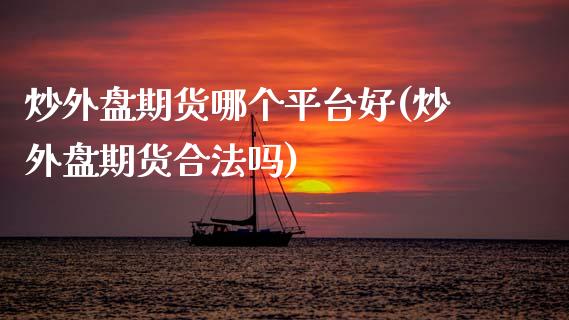 炒外盘期货哪个平台好(炒外盘期货合法吗)