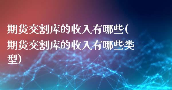 期货交割库的收入有哪些(期货交割库的收入有哪些类型)