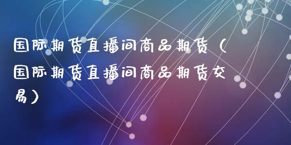 国际期货直播间商品期货（国际期货直播间商品期货交易）