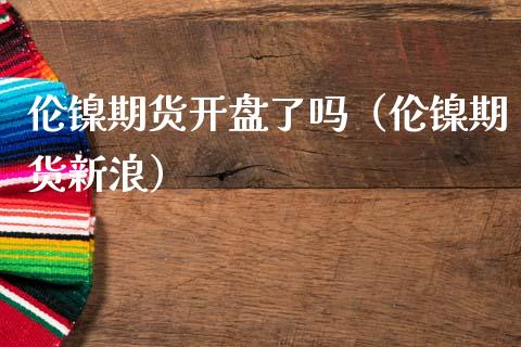 伦镍期货开盘了吗（伦镍期货新浪）