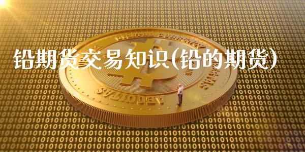 铅期货交易知识(铅的期货)
