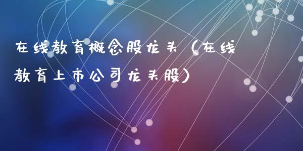 在线教育概念股龙头（在线教育上市公司龙头股）