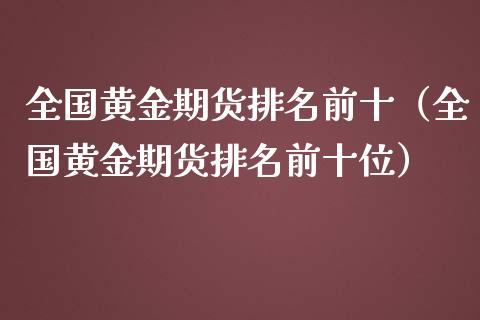 全国黄金期货排名前十（全国黄金期货排名前十位）