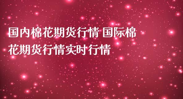 国内棉花期货行情 国际棉花期货行情实时行情