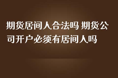 期货居间人合法吗 期货公司开户必须有居间人吗