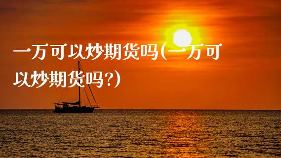 一万可以炒期货吗(一万可以炒期货吗?)