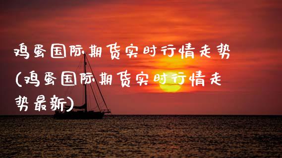 鸡蛋国际期货实时行情走势(鸡蛋国际期货实时行情走势最新)