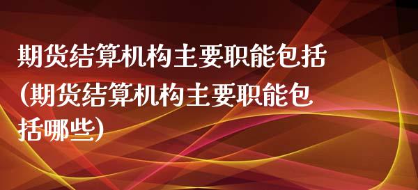 期货结算机构主要职能包括(期货结算机构主要职能包括哪些)