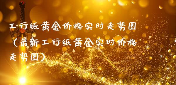 工行纸黄金价格实时走势图（最新工行纸黄金实时价格走势图）