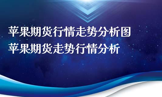 苹果期货行情走势分析图 苹果期货走势行情分析