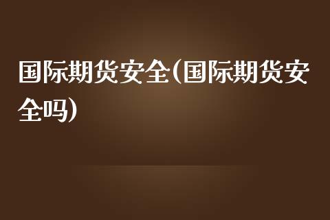 国际期货安全(国际期货安全吗)