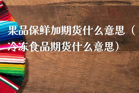 果品保鲜加期货什么意思（冷冻食品期货什么意思）