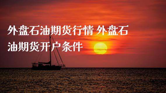 外盘石油期货行情 外盘石油期货开户条件