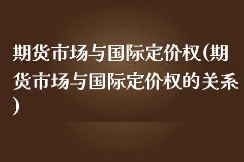 期货市场与国际定价权(期货市场与国际定价权的关系)