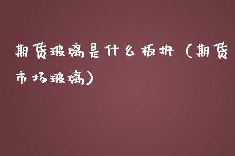 期货玻璃是什么板块（期货市场玻璃）