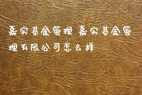 嘉实基金管理 嘉实基金管理有限公司怎么样